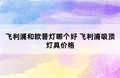 飞利浦和欧普灯哪个好 飞利浦吸顶灯具价格